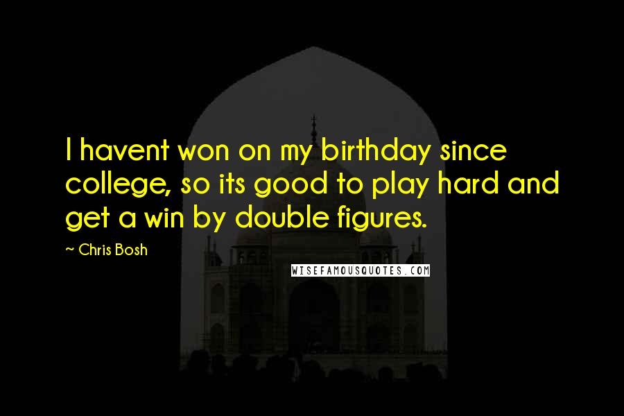 Chris Bosh Quotes: I havent won on my birthday since college, so its good to play hard and get a win by double figures.