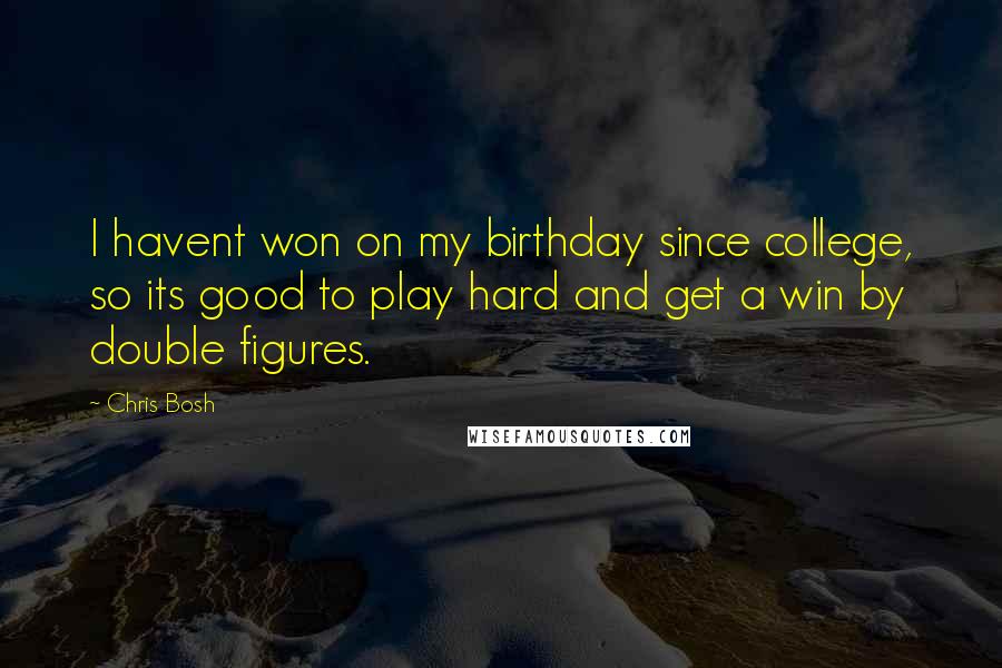 Chris Bosh Quotes: I havent won on my birthday since college, so its good to play hard and get a win by double figures.