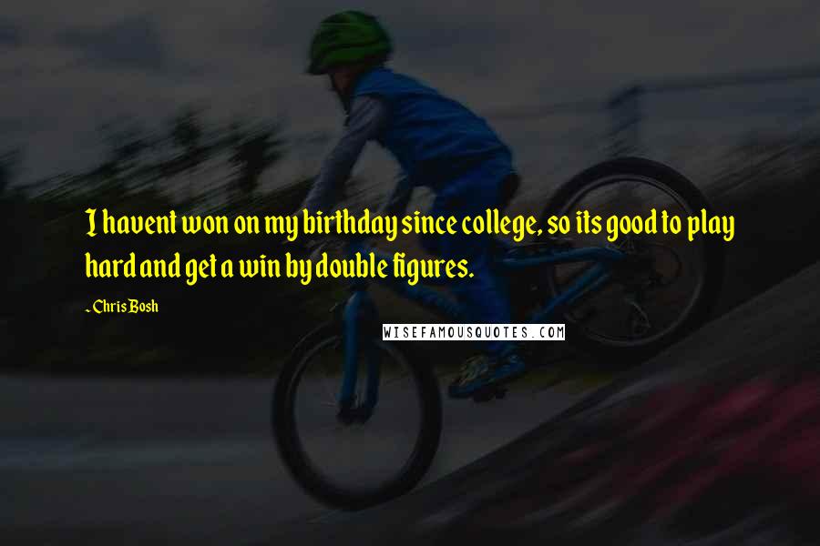 Chris Bosh Quotes: I havent won on my birthday since college, so its good to play hard and get a win by double figures.