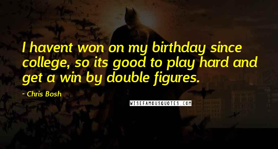 Chris Bosh Quotes: I havent won on my birthday since college, so its good to play hard and get a win by double figures.