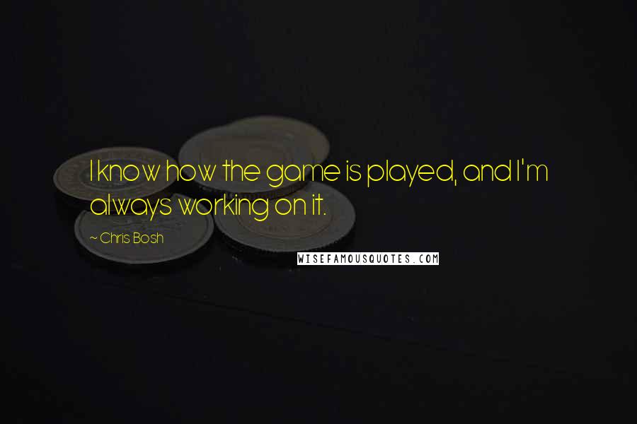 Chris Bosh Quotes: I know how the game is played, and I'm always working on it.