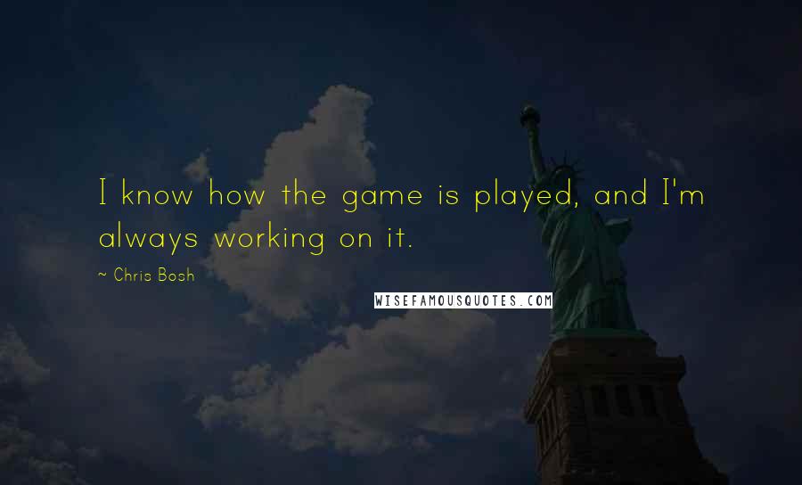 Chris Bosh Quotes: I know how the game is played, and I'm always working on it.