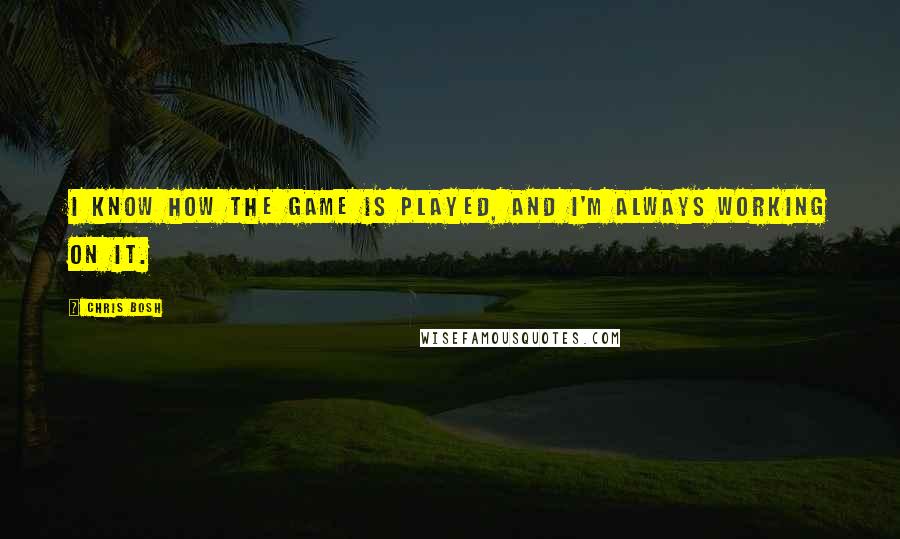 Chris Bosh Quotes: I know how the game is played, and I'm always working on it.