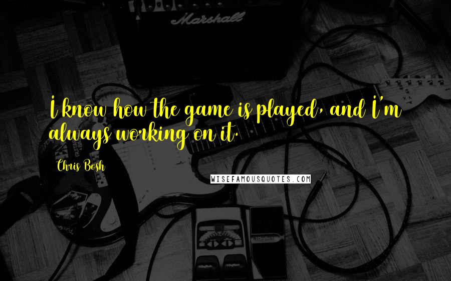 Chris Bosh Quotes: I know how the game is played, and I'm always working on it.