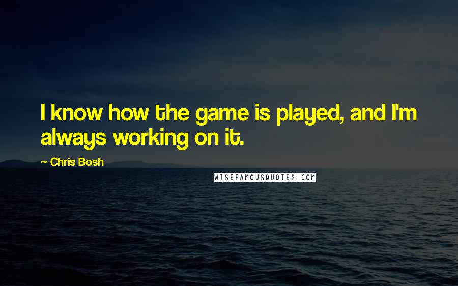 Chris Bosh Quotes: I know how the game is played, and I'm always working on it.