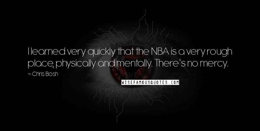 Chris Bosh Quotes: I learned very quickly that the NBA is a very rough place, physically and mentally. There's no mercy.