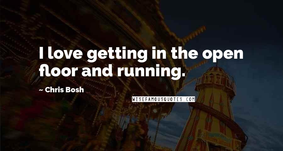 Chris Bosh Quotes: I love getting in the open floor and running.