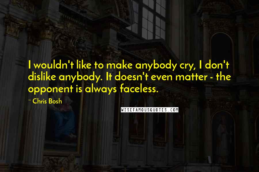 Chris Bosh Quotes: I wouldn't like to make anybody cry, I don't dislike anybody. It doesn't even matter - the opponent is always faceless.