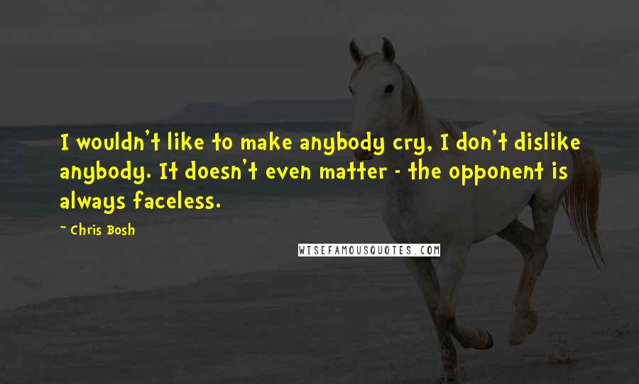 Chris Bosh Quotes: I wouldn't like to make anybody cry, I don't dislike anybody. It doesn't even matter - the opponent is always faceless.