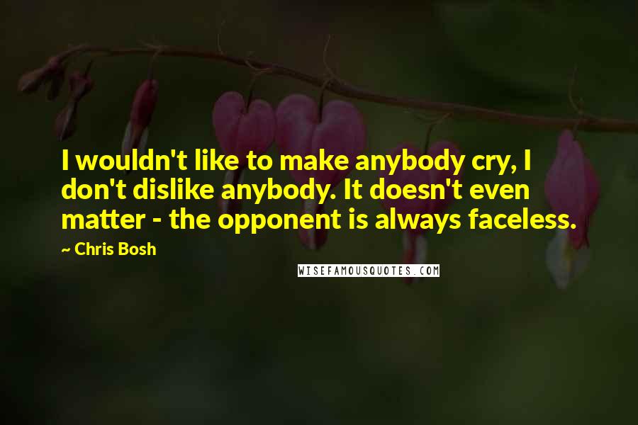 Chris Bosh Quotes: I wouldn't like to make anybody cry, I don't dislike anybody. It doesn't even matter - the opponent is always faceless.