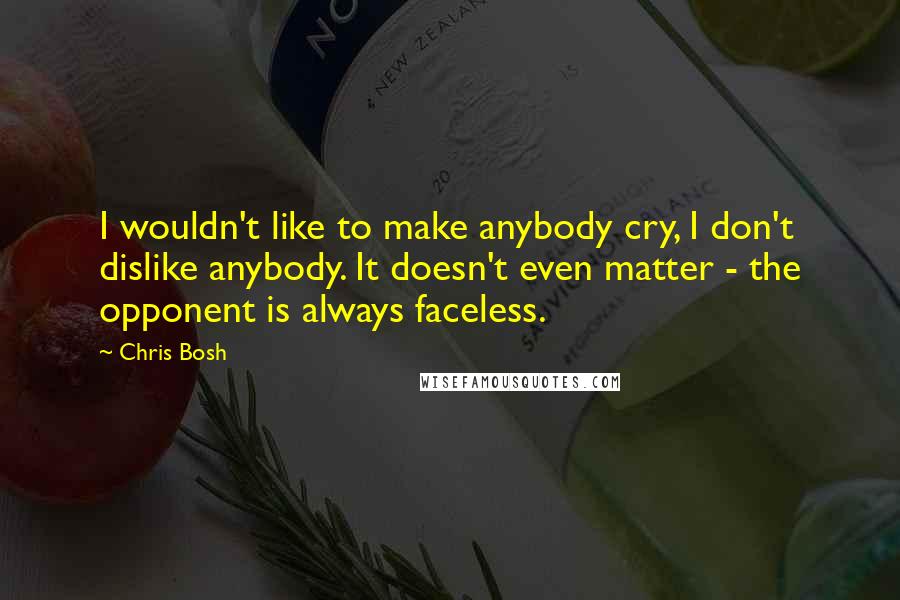 Chris Bosh Quotes: I wouldn't like to make anybody cry, I don't dislike anybody. It doesn't even matter - the opponent is always faceless.