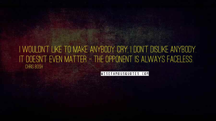 Chris Bosh Quotes: I wouldn't like to make anybody cry, I don't dislike anybody. It doesn't even matter - the opponent is always faceless.