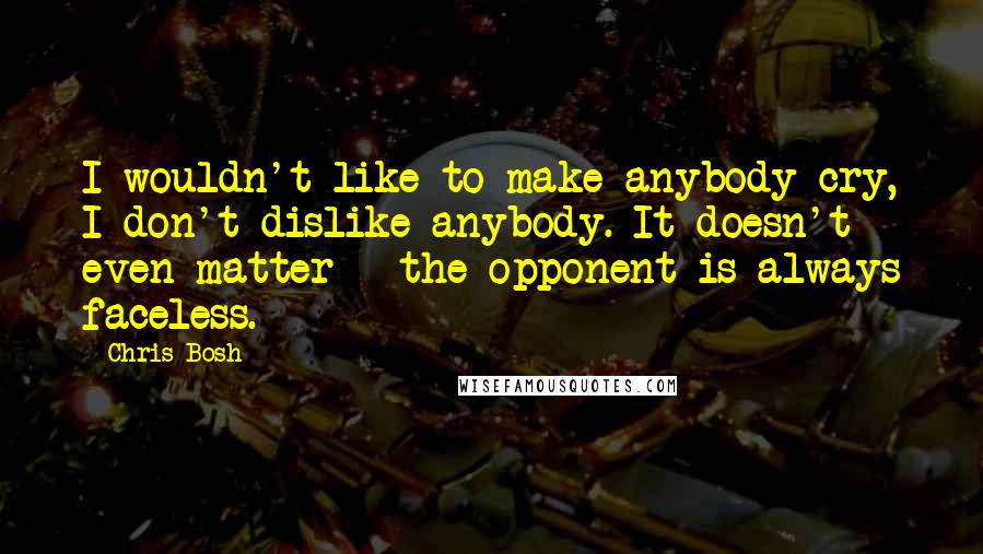 Chris Bosh Quotes: I wouldn't like to make anybody cry, I don't dislike anybody. It doesn't even matter - the opponent is always faceless.