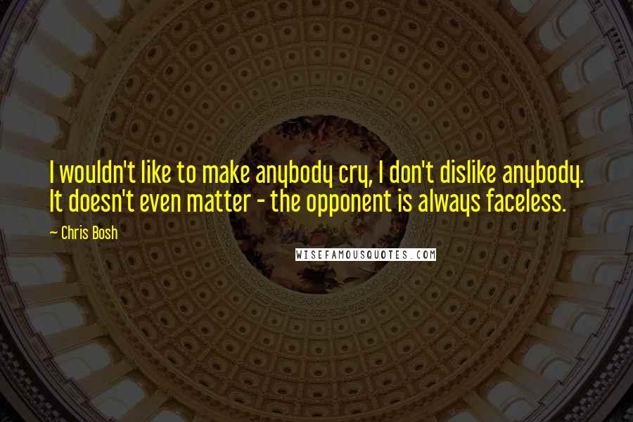 Chris Bosh Quotes: I wouldn't like to make anybody cry, I don't dislike anybody. It doesn't even matter - the opponent is always faceless.