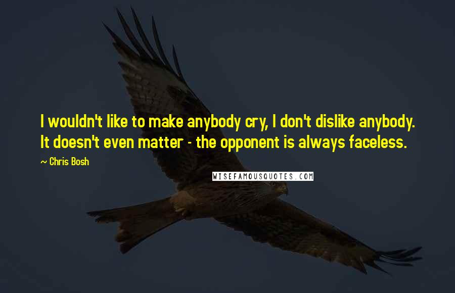 Chris Bosh Quotes: I wouldn't like to make anybody cry, I don't dislike anybody. It doesn't even matter - the opponent is always faceless.