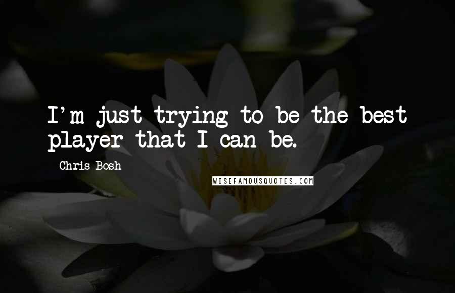 Chris Bosh Quotes: I'm just trying to be the best player that I can be.