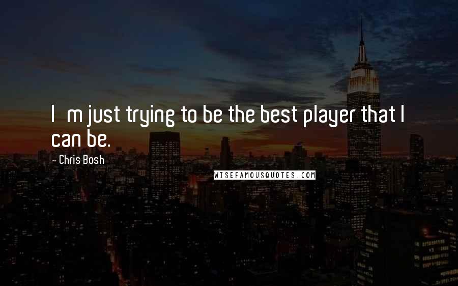 Chris Bosh Quotes: I'm just trying to be the best player that I can be.