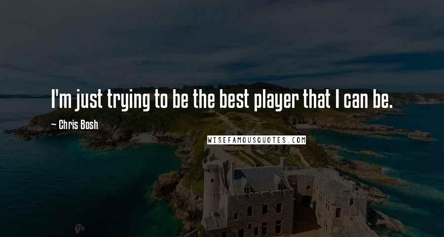 Chris Bosh Quotes: I'm just trying to be the best player that I can be.