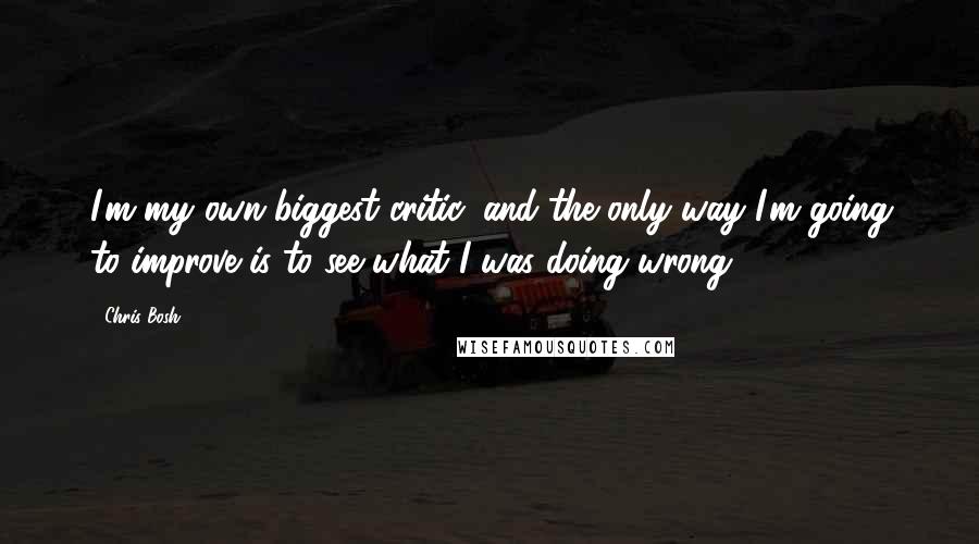 Chris Bosh Quotes: I'm my own biggest critic, and the only way I'm going to improve is to see what I was doing wrong.