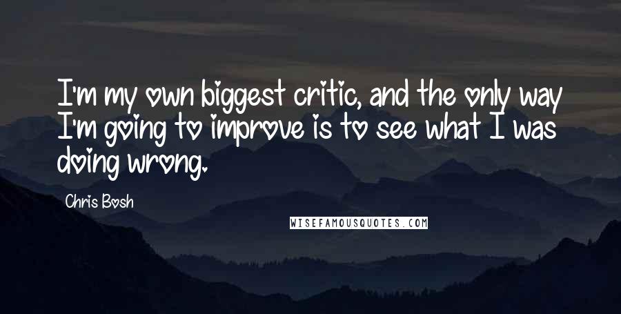 Chris Bosh Quotes: I'm my own biggest critic, and the only way I'm going to improve is to see what I was doing wrong.