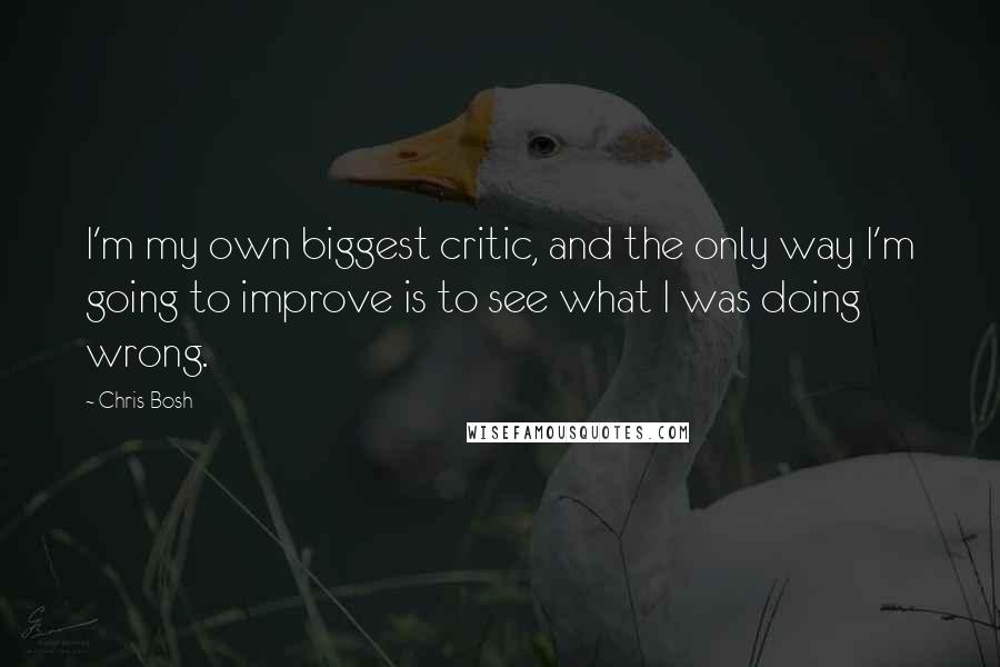 Chris Bosh Quotes: I'm my own biggest critic, and the only way I'm going to improve is to see what I was doing wrong.