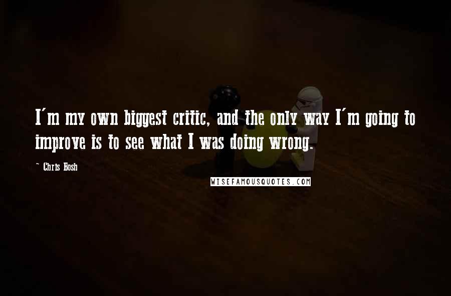 Chris Bosh Quotes: I'm my own biggest critic, and the only way I'm going to improve is to see what I was doing wrong.