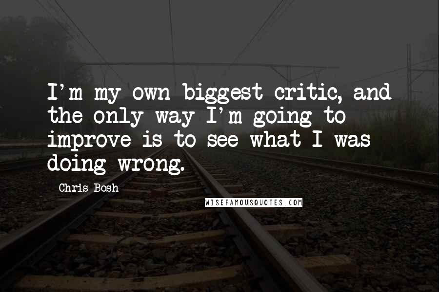 Chris Bosh Quotes: I'm my own biggest critic, and the only way I'm going to improve is to see what I was doing wrong.