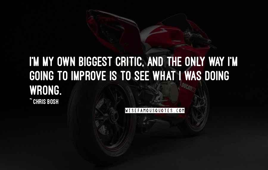 Chris Bosh Quotes: I'm my own biggest critic, and the only way I'm going to improve is to see what I was doing wrong.