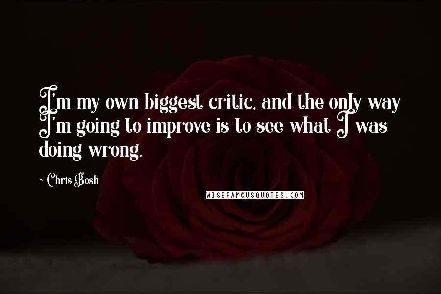 Chris Bosh Quotes: I'm my own biggest critic, and the only way I'm going to improve is to see what I was doing wrong.