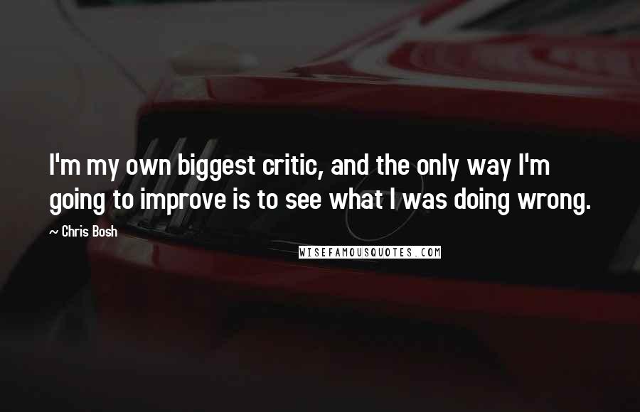 Chris Bosh Quotes: I'm my own biggest critic, and the only way I'm going to improve is to see what I was doing wrong.