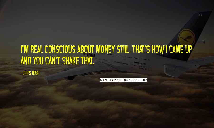 Chris Bosh Quotes: I'm real conscious about money still. That's how I came up and you can't shake that.