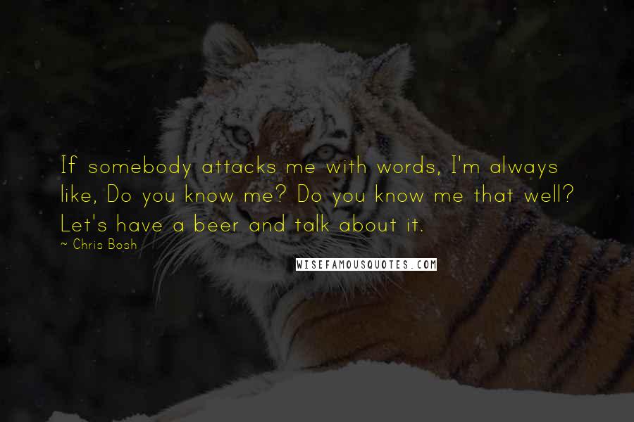 Chris Bosh Quotes: If somebody attacks me with words, I'm always like, Do you know me? Do you know me that well? Let's have a beer and talk about it.