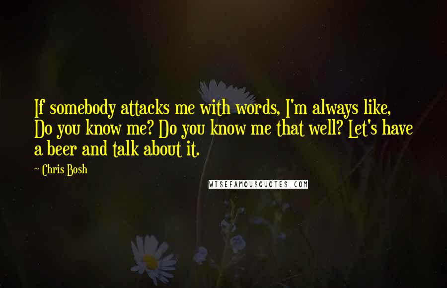 Chris Bosh Quotes: If somebody attacks me with words, I'm always like, Do you know me? Do you know me that well? Let's have a beer and talk about it.