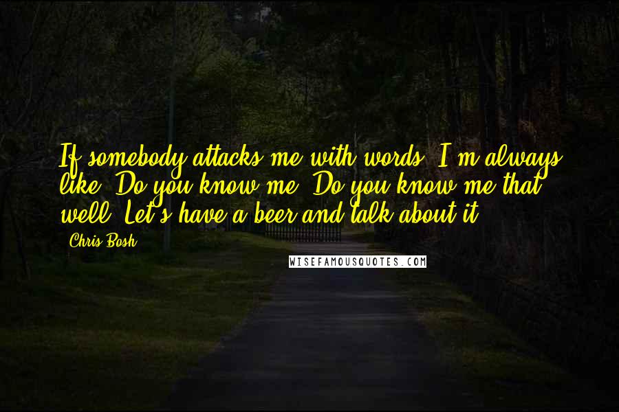 Chris Bosh Quotes: If somebody attacks me with words, I'm always like, Do you know me? Do you know me that well? Let's have a beer and talk about it.