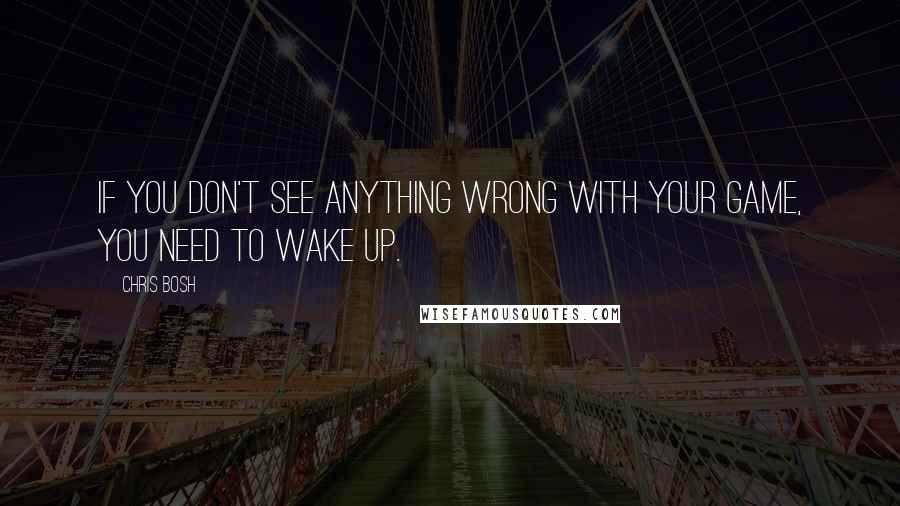 Chris Bosh Quotes: If you don't see anything wrong with your game, you need to wake up.
