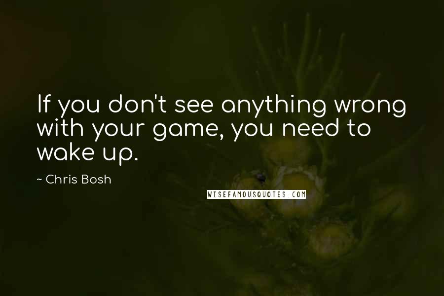 Chris Bosh Quotes: If you don't see anything wrong with your game, you need to wake up.