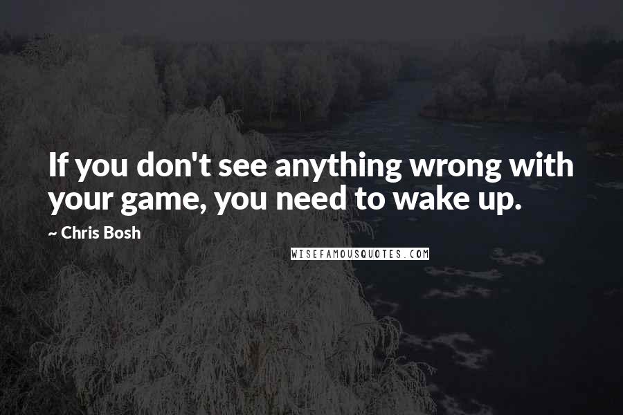 Chris Bosh Quotes: If you don't see anything wrong with your game, you need to wake up.