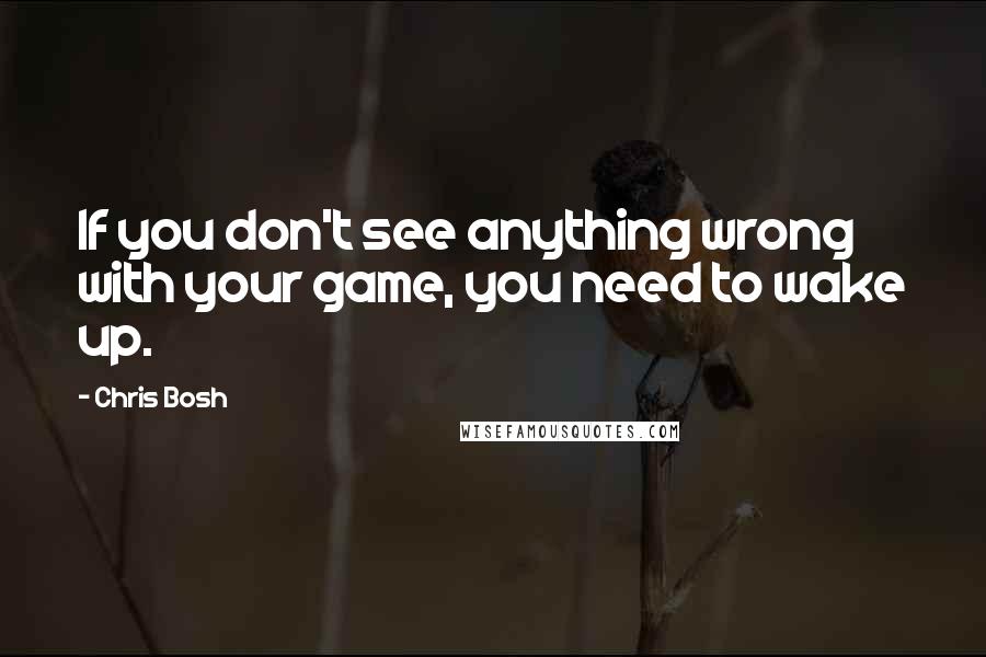 Chris Bosh Quotes: If you don't see anything wrong with your game, you need to wake up.