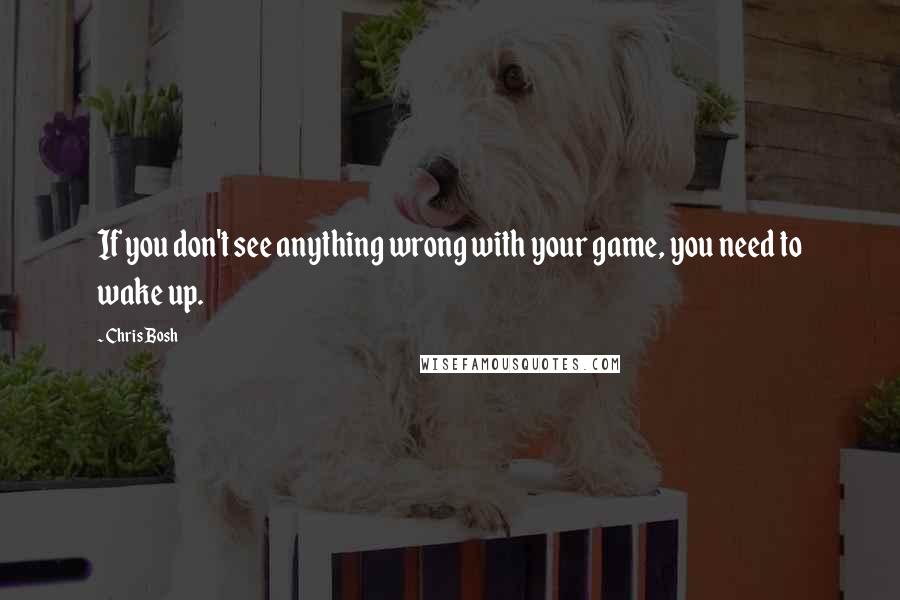Chris Bosh Quotes: If you don't see anything wrong with your game, you need to wake up.