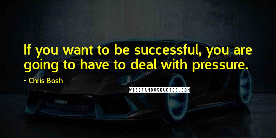 Chris Bosh Quotes: If you want to be successful, you are going to have to deal with pressure.