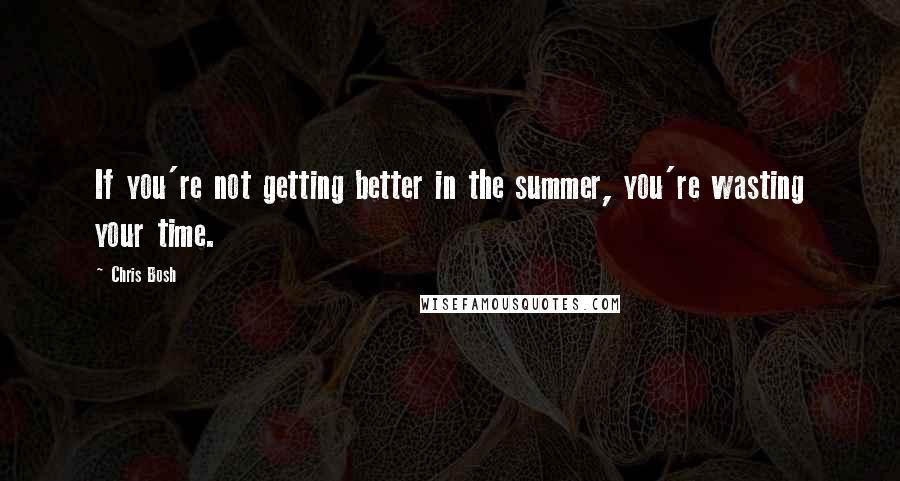 Chris Bosh Quotes: If you're not getting better in the summer, you're wasting your time.