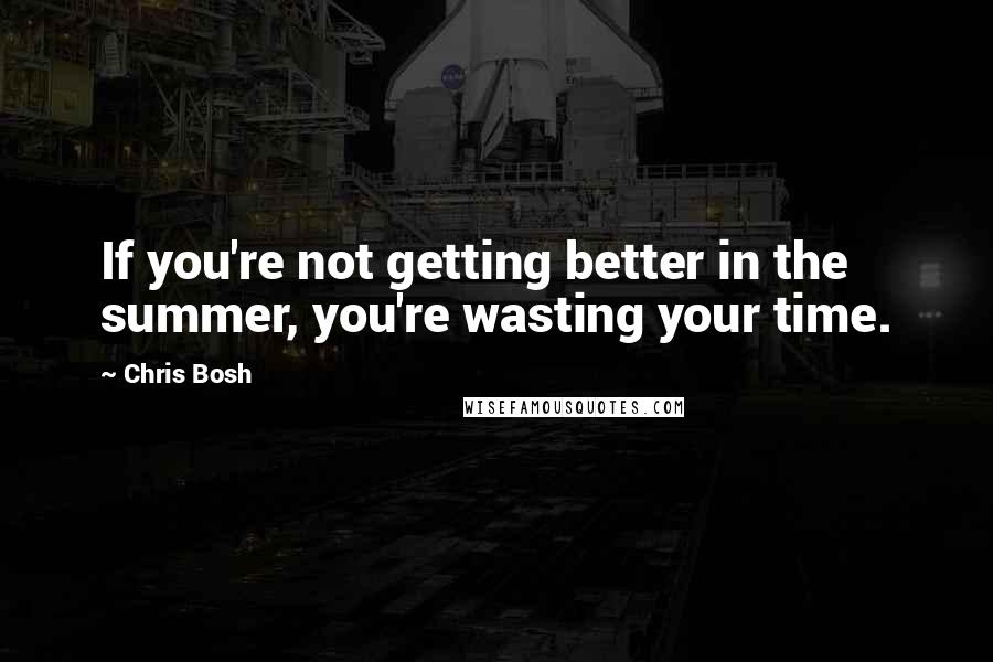 Chris Bosh Quotes: If you're not getting better in the summer, you're wasting your time.