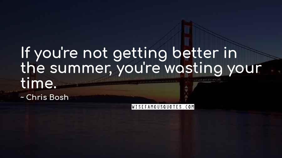 Chris Bosh Quotes: If you're not getting better in the summer, you're wasting your time.