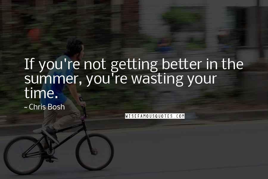Chris Bosh Quotes: If you're not getting better in the summer, you're wasting your time.