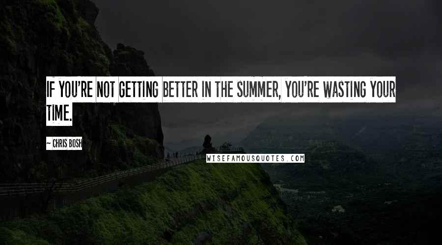 Chris Bosh Quotes: If you're not getting better in the summer, you're wasting your time.