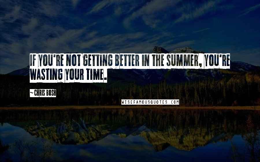 Chris Bosh Quotes: If you're not getting better in the summer, you're wasting your time.