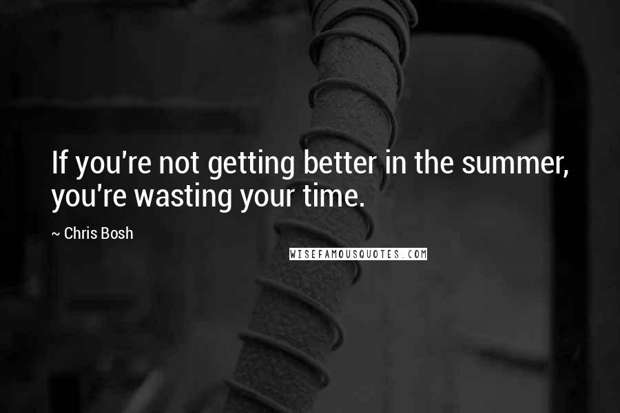 Chris Bosh Quotes: If you're not getting better in the summer, you're wasting your time.