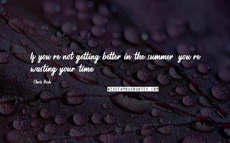 Chris Bosh Quotes: If you're not getting better in the summer, you're wasting your time.