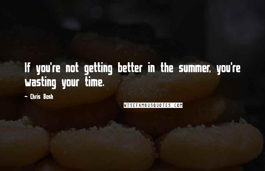 Chris Bosh Quotes: If you're not getting better in the summer, you're wasting your time.