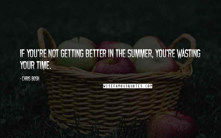 Chris Bosh Quotes: If you're not getting better in the summer, you're wasting your time.